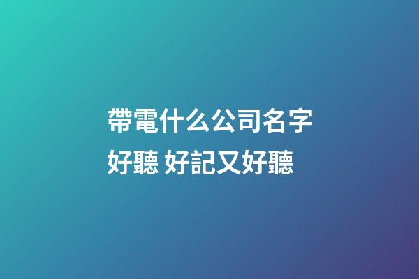 帶電什么公司名字好聽 好記又好聽-第1張-公司起名-玄機派